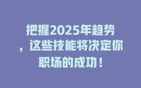 把握2025年趋势，这些技能将决定你职场的成功！ 一