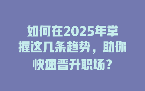 如何在2025年掌握这几条趋势，助你快速晋升职场？ 一