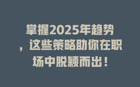 掌握2025年趋势，这些策略助你在职场中脱颖而出！ 一