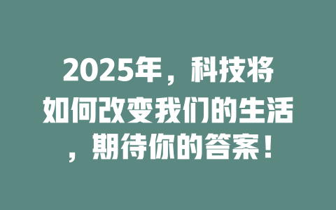 2025年，科技将如何改变我们的生活，期待你的答案！ 一