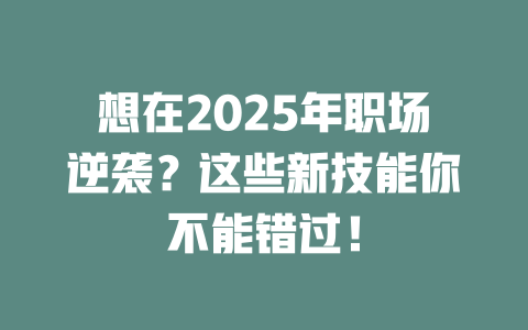 想在2025年职场逆袭？这些新技能你不能错过！ 一