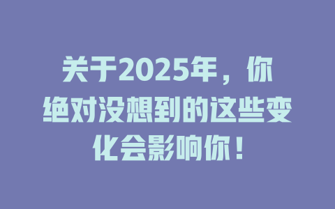 关于2025年，你绝对没想到的这些变化会影响你！ 一