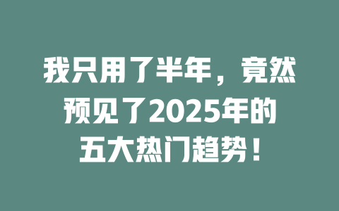 我只用了半年，竟然预见了2025年的五大热门趋势！ 一