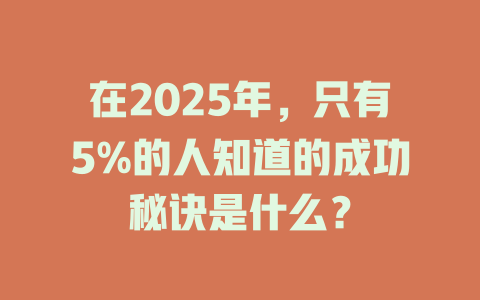 在2025年，只有5%的人知道的成功秘诀是什么？ 一