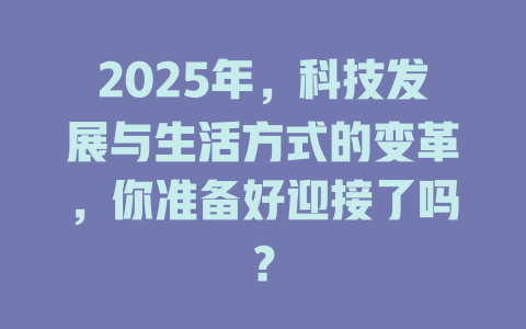 2025年，科技发展与生活方式的变革，你准备好迎接了吗？ 一