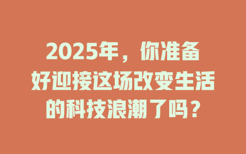 2025年，你准备好迎接这场改变生活的科技浪潮了吗？ 一