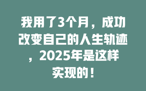 我用了3个月，成功改变自己的人生轨迹，2025年是这样实现的！ 一