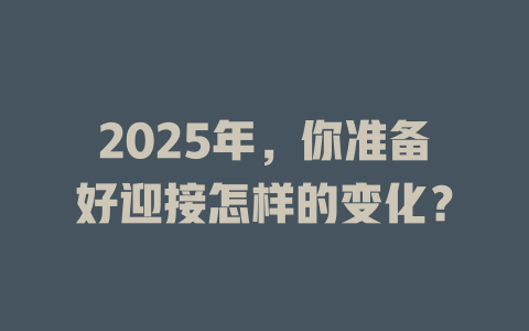 2025年，你准备好迎接怎样的变化？ 一