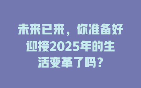 未来已来，你准备好迎接2025年的生活变革了吗？ 一