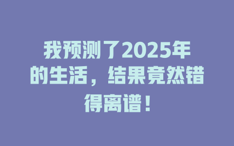 我预测了2025年的生活，结果竟然错得离谱！ 一