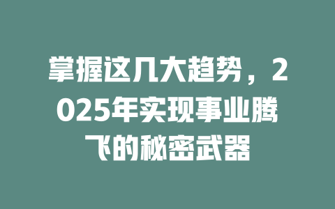 掌握这几大趋势，2025年实现事业腾飞的秘密武器 一