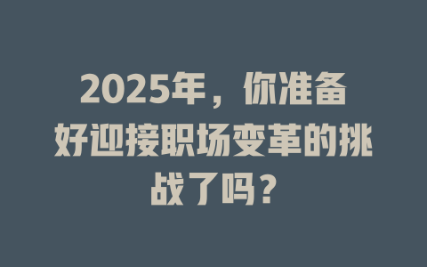 2025年，你准备好迎接职场变革的挑战了吗？ 一
