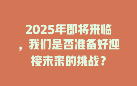 2025年即将来临，我们是否准备好迎接未来的挑战？ 一