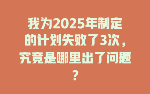 我为2025年制定的计划失败了3次，究竟是哪里出了问题？ 一