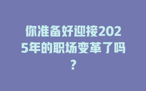 你准备好迎接2025年的职场变革了吗? 一