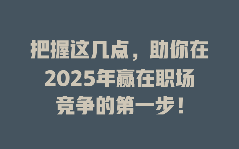 把握这几点，助你在2025年赢在职场竞争的第一步！ 一