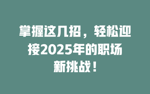 掌握这几招，轻松迎接2025年的职场新挑战！ 一