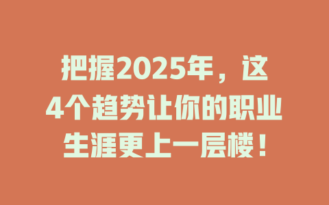 把握2025年，这4个趋势让你的职业生涯更上一层楼！ 一