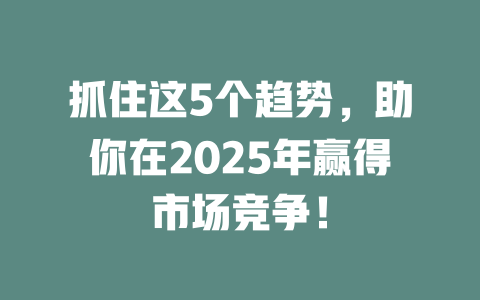 抓住这5个趋势,助你在2025年赢得市场竞争! 一