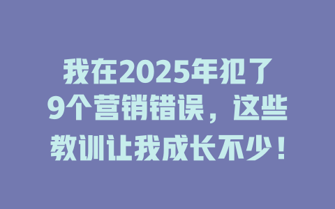 我在2025年犯了9个营销错误，这些教训让我成长不少！ 一