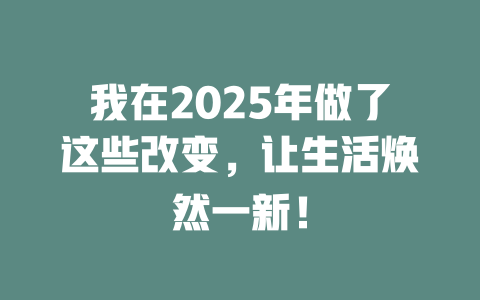 我在2025年做了这些改变，让生活焕然一新！ 一