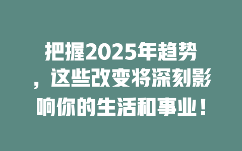 把握2025年趋势，这些改变将深刻影响你的生活和事业！ 一