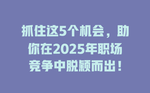 抓住这5个机会,助你在2025年职场竞争中脱颖而出! 一