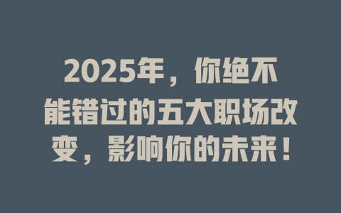 2025年,你绝不能错过的五大职场改变,影响你的未来! 一
