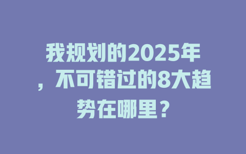 我规划的2025年，不可错过的8大趋势在哪里？ 一