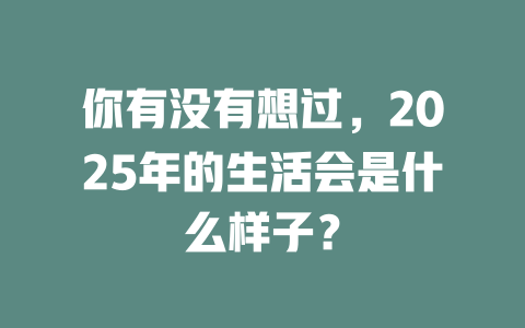 你有没有想过，2025年的生活会是什么样子？ 一