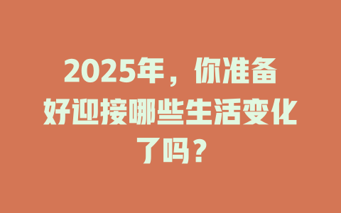2025年，你准备好迎接哪些生活变化了吗？ 一