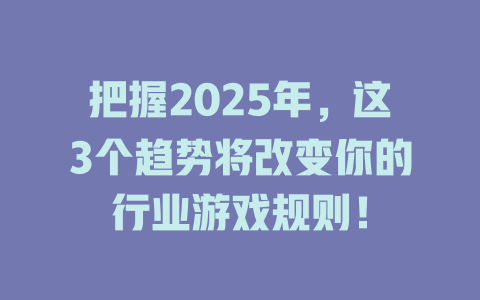 把握2025年，这3个趋势将改变你的行业游戏规则！ 一