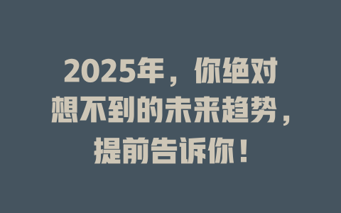 2025年，你绝对想不到的未来趋势，提前告诉你！ 一