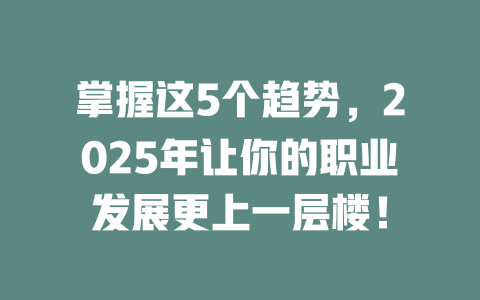 掌握这5个趋势，2025年让你的职业发展更上一层楼！ 一