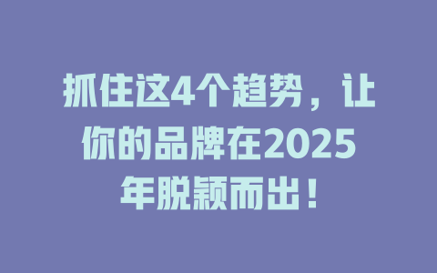 抓住这4个趋势，让你的品牌在2025年脱颖而出！ 一