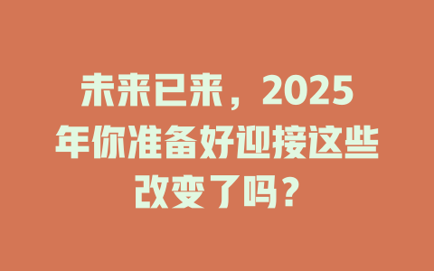 未来已来，2025年你准备好迎接这些改变了吗？ 一