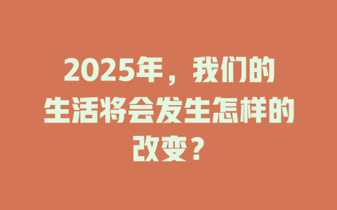 2025年，我们的生活将会发生怎样的改变？ 一