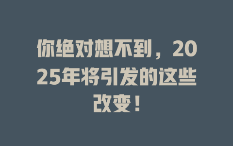 你绝对想不到，2025年将引发的这些改变！ 一