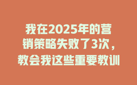 我在2025年的营销策略失败了3次，教会我这些重要教训 一