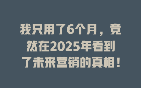 我只用了6个月，竟然在2025年看到了未来营销的真相！ 一