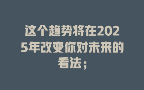 这个趋势将在2025年改变你对未来的看法； 一