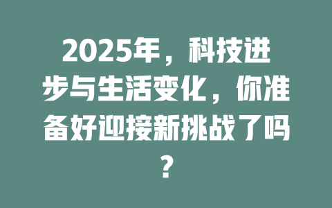 2025年，科技进步与生活变化，你准备好迎接新挑战了吗？ 一