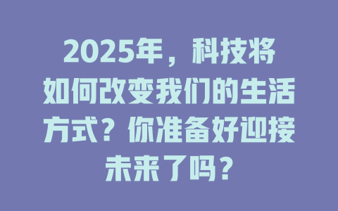 2025年，科技将如何改变我们的生活方式？你准备好迎接未来了吗？ 一