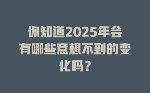 你知道2025年会有哪些意想不到的变化吗？ 一