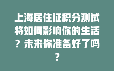 上海居住证积分测试将如何影响你的生活？未来你准备好了吗？ 一