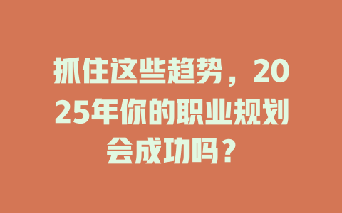 抓住这些趋势，2025年你的职业规划会成功吗？ 一