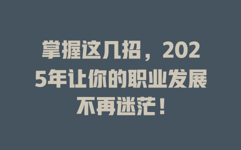 掌握这几招，2025年让你的职业发展不再迷茫！ 一