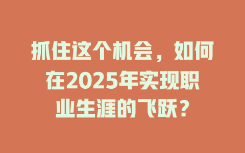 抓住这个机会，如何在2025年实现职业生涯的飞跃？ 一