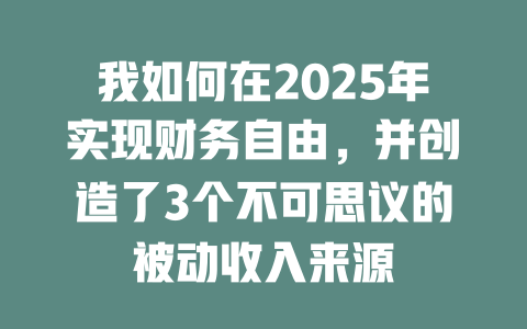 我如何在2025年实现财务自由，并创造了3个不可思议的被动收入来源 一