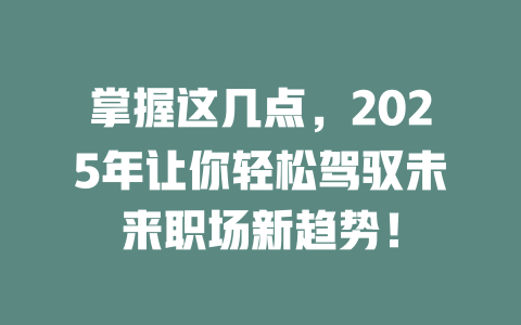 掌握这几点，2025年让你轻松驾驭未来职场新趋势！ 一